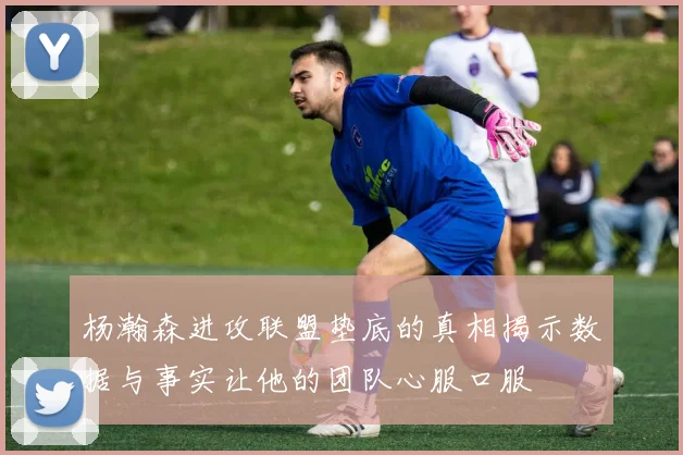 杨瀚森进攻联盟垫底的真相揭示数据与事实让他的团队心服口服