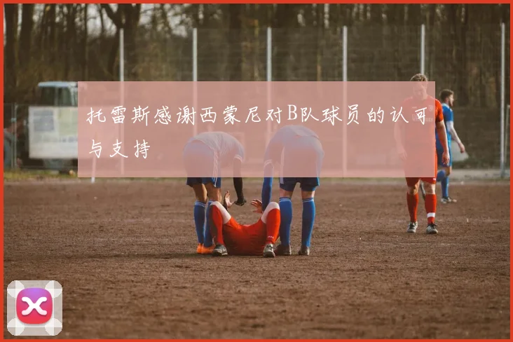 托雷斯感谢西蒙尼对B队球员的认可与支持