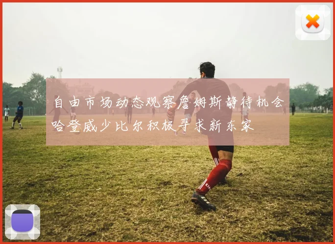 自由市场动态观察詹姆斯静待机会哈登威少比尔积极寻求新东家