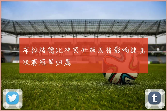 布拉格德比冲突升级或将影响捷克联赛冠军归属