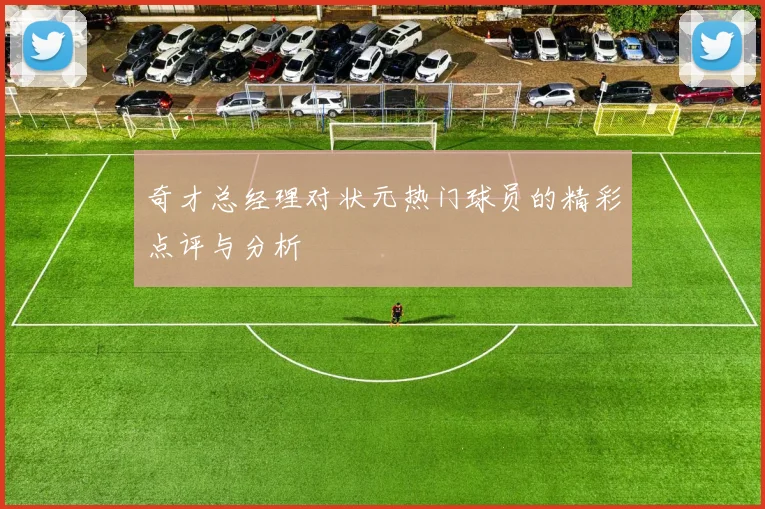 奇才总经理对状元热门球员的精彩点评与分析
