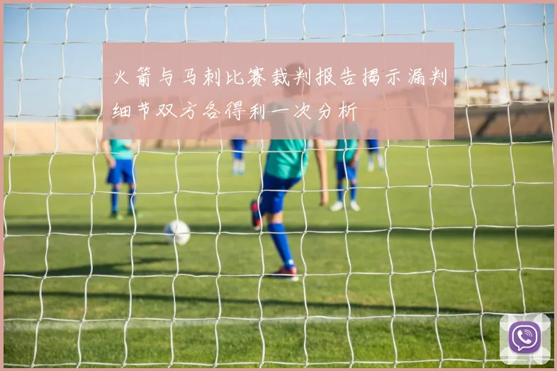 火箭与马刺比赛裁判报告揭示漏判细节双方各得利一次分析