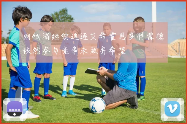利物浦继续追逐艾希霍恩多特蒙德依然参与竞争未放弃希望