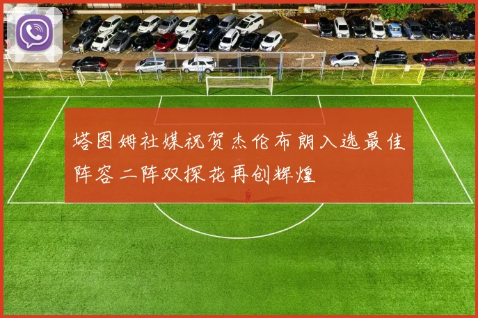 塔图姆社媒祝贺杰伦布朗入选最佳阵容二阵双探花再创辉煌
