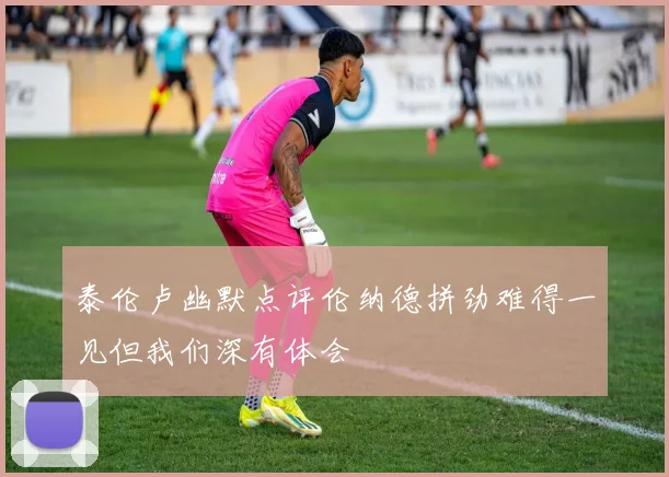 泰伦卢幽默点评伦纳德拼劲难得一见但我们深有体会