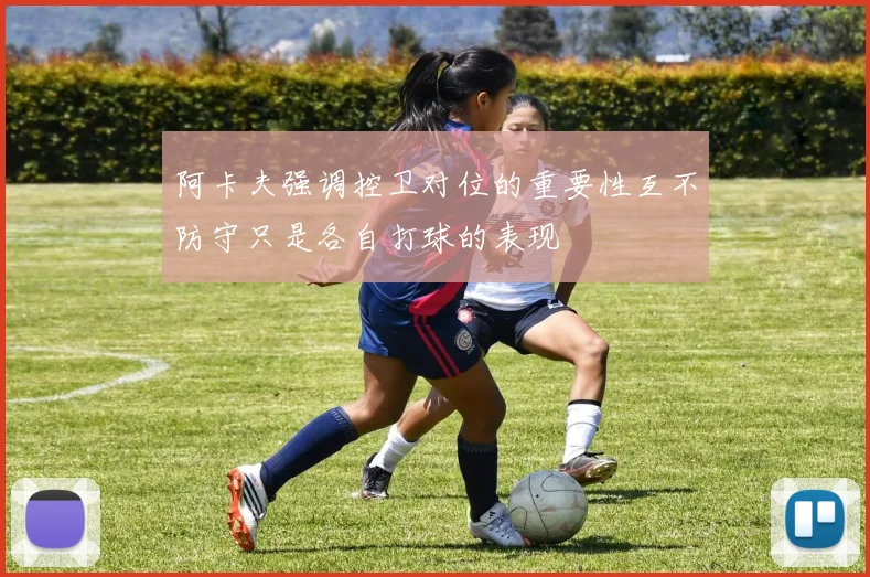 阿卡夫强调控卫对位的重要性互不防守只是各自打球的表现