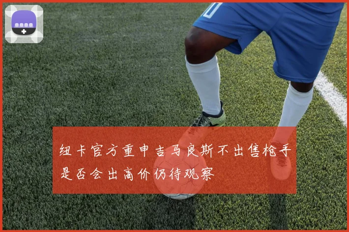 纽卡官方重申吉马良斯不出售枪手是否会出高价仍待观察