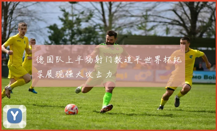 德国队上半场射门数追平世界杯纪录展现强大攻击力