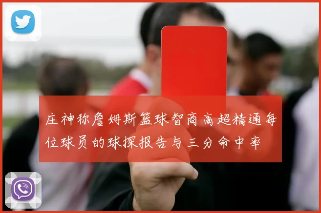 庄神称詹姆斯篮球智商高超精通每位球员的球探报告与三分命中率