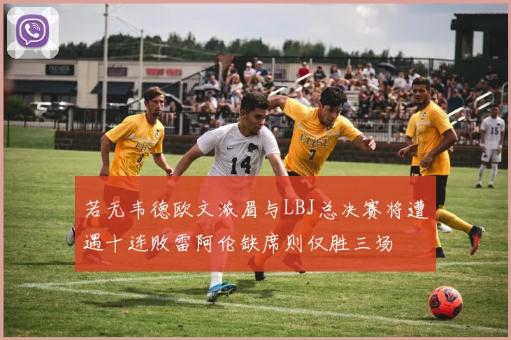 若无韦德欧文浓眉与LBJ总决赛将遭遇十连败雷阿伦缺席则仅胜三场