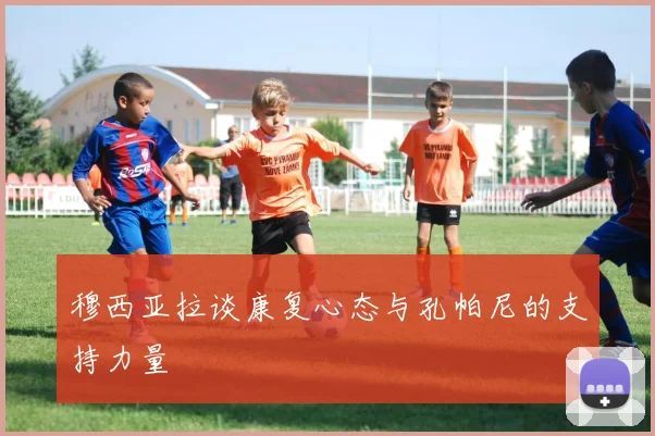 穆西亚拉谈康复心态与孔帕尼的支持力量