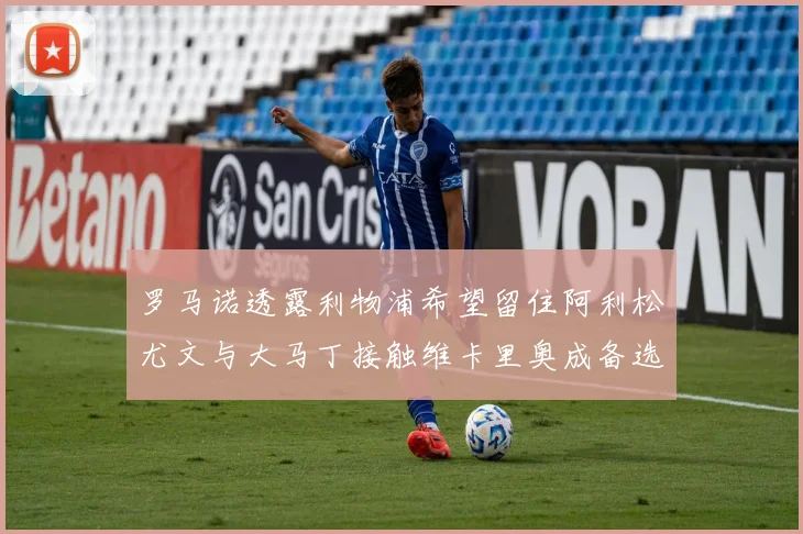 罗马诺透露利物浦希望留住阿利松尤文与大马丁接触维卡里奥成备选