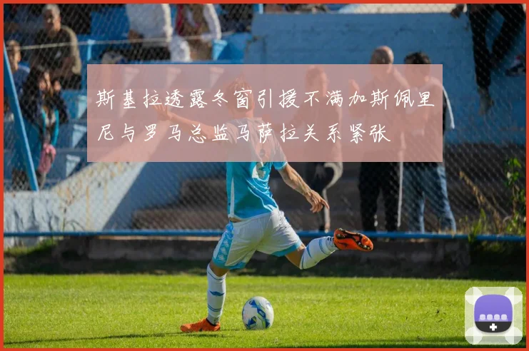 斯基拉透露冬窗引援不满加斯佩里尼与罗马总监马萨拉关系紧张