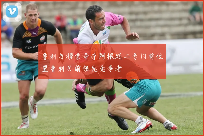 鲁利与穆索争夺阿根廷二号门将位置鲁利目前领先竞争者
