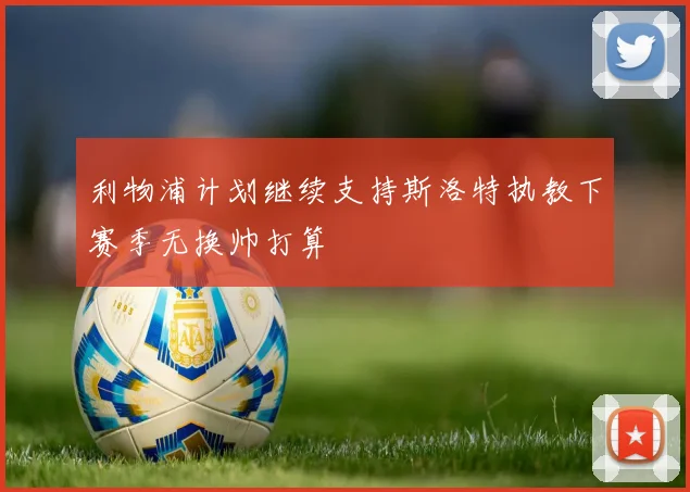 利物浦计划继续支持斯洛特执教下赛季无换帅打算