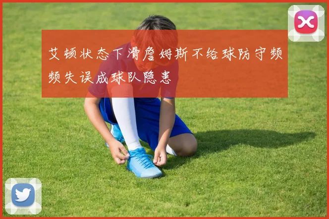 艾顿状态下滑詹姆斯不给球防守频频失误成球队隐患
