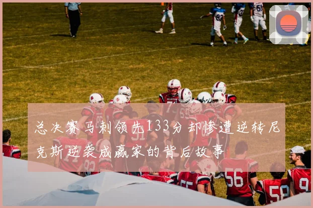 总决赛马刺领先133分却惨遭逆转尼克斯逆袭成赢家的背后故事