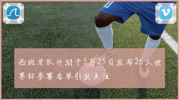 西班牙队计划于5月25日发布26人世界杯参赛名单引发关注