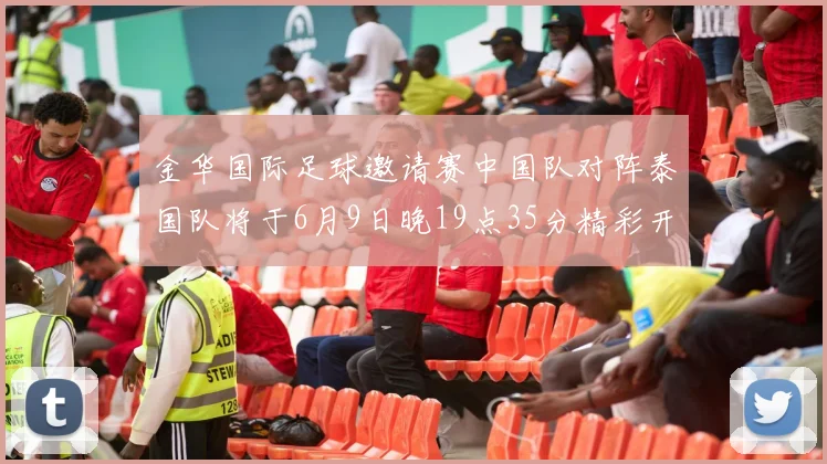 金华国际足球邀请赛中国队对阵泰国队将于6月9日晚19点35分精彩开赛