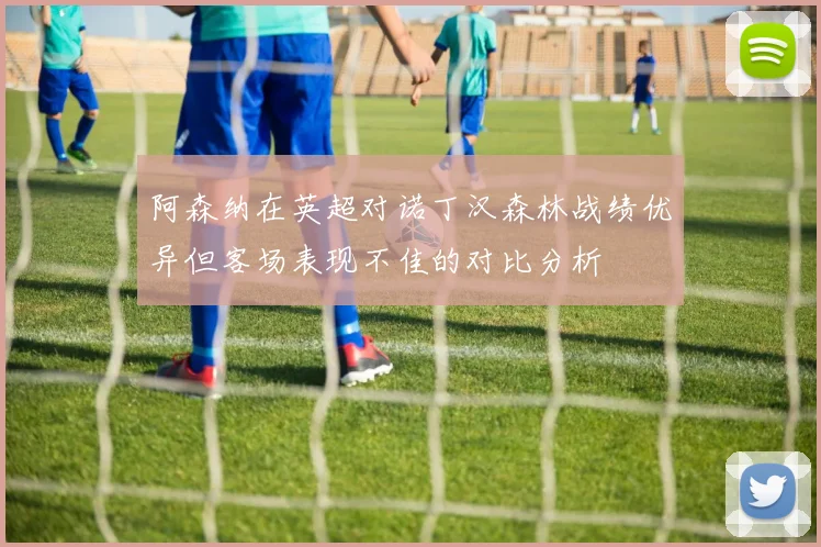 阿森纳在英超对诺丁汉森林战绩优异但客场表现不佳的对比分析