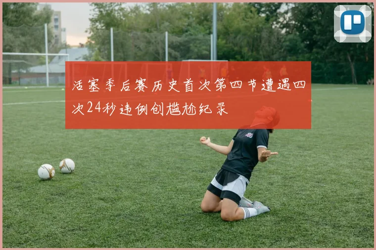 活塞季后赛历史首次第四节遭遇四次24秒违例创尴尬纪录