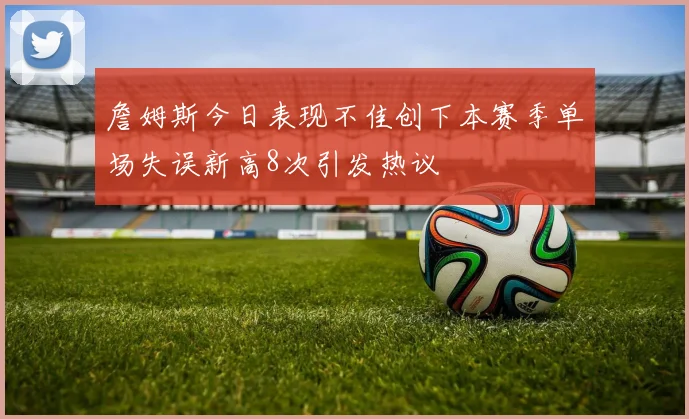 詹姆斯今日表现不佳创下本赛季单场失误新高8次引发热议