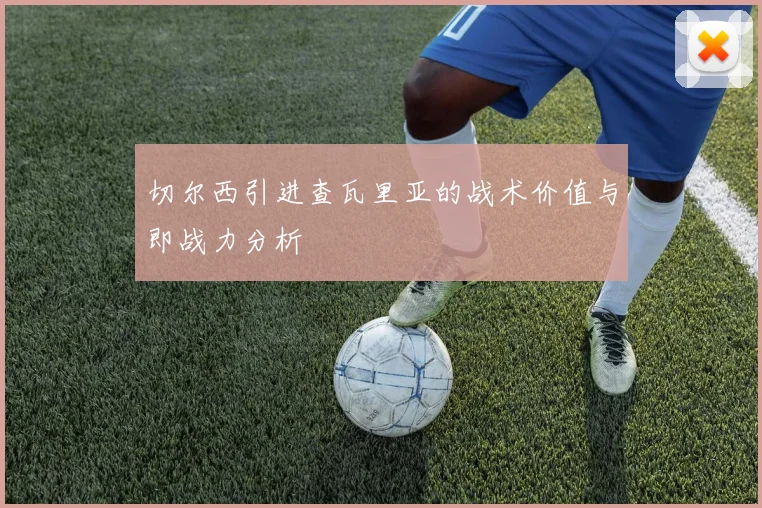 切尔西引进查瓦里亚的战术价值与即战力分析