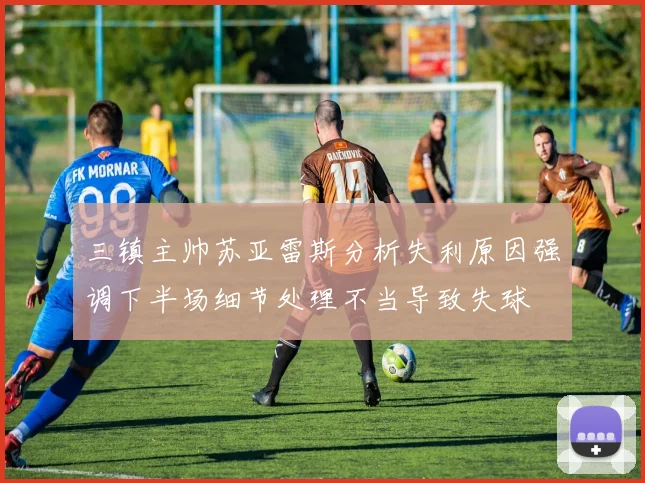 三镇主帅苏亚雷斯分析失利原因强调下半场细节处理不当导致失球