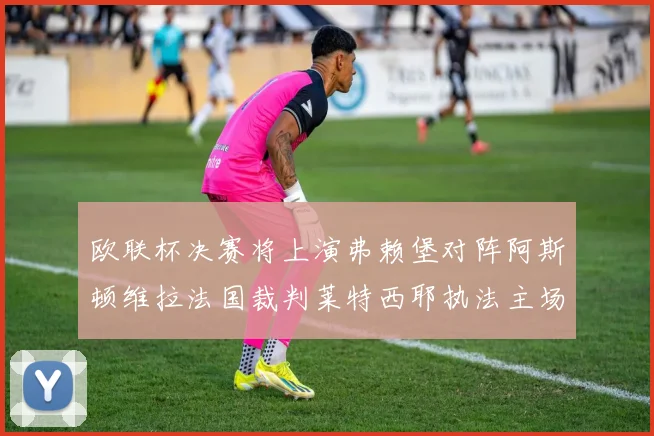 欧联杯决赛将上演弗赖堡对阵阿斯顿维拉法国裁判莱特西耶执法主场比赛